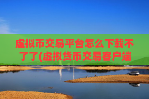 虚拟币交易平台怎么下载不了了(虚拟货币交易客户端加密交易平台)