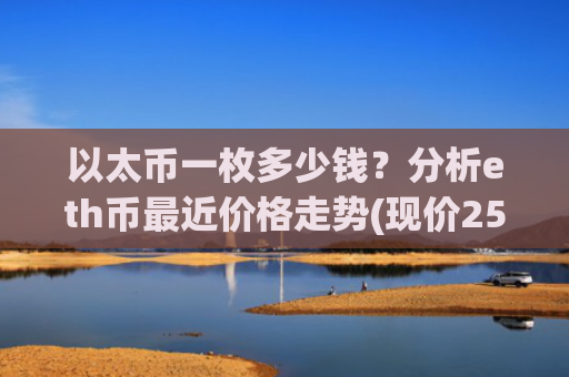 以太币一枚多少钱？分析eth币最近价格走势(现价25257.66元)
