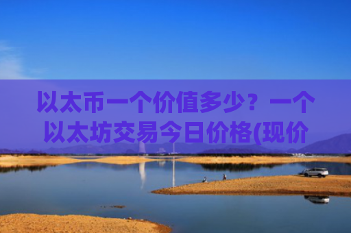 以太币一个价值多少？一个以太坊交易今日价格(现价25236.25元)