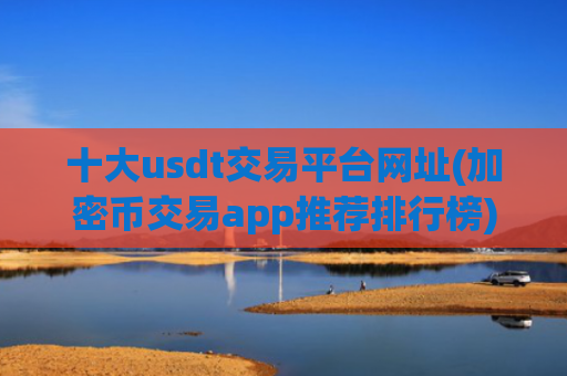 十大usdt交易平台网址(加密币交易app推荐排行榜)