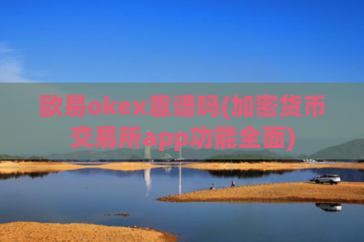 欧易okex靠谱吗(加密货币交易所app功能全面)