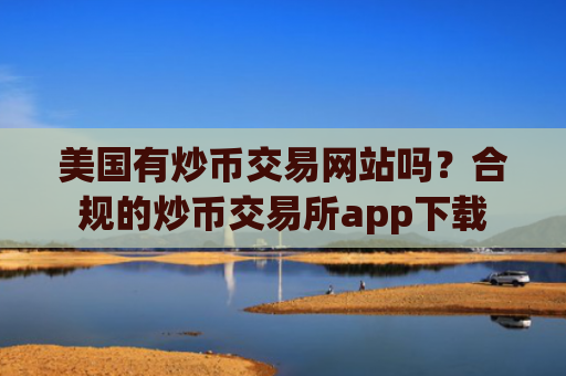 美国有炒币交易网站吗？合规的炒币交易所app下载
