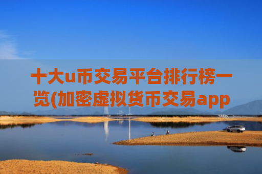 十大u币交易平台排行榜一览(加密虚拟货币交易app排行)