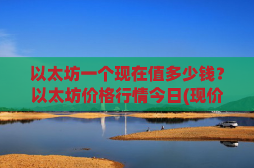 以太坊一个现在值多少钱？以太坊价格行情今日(现价25341.26元)