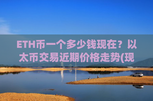 ETH币一个多少钱现在？以太币交易近期价格走势(现价25296.76元)