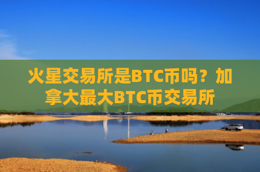 火星交易所是BTC币吗？加拿大最大BTC币交易所