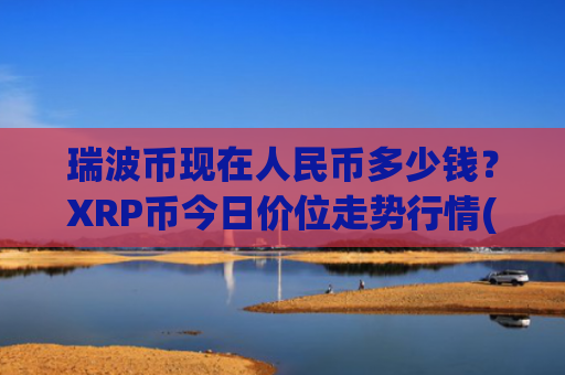 瑞波币现在人民币多少钱？XRP币今日价位走势行情(现价16.5809元)