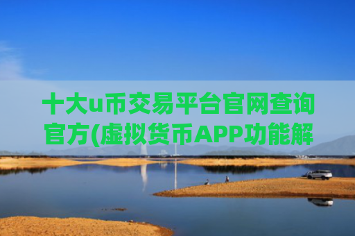 十大u币交易平台官网查询官方(虚拟货币APP功能解析)