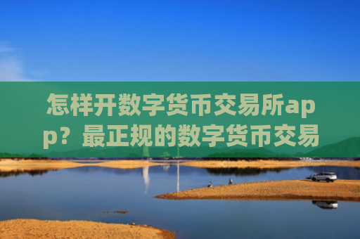 怎样开数字货币交易所app？最正规的数字货币交易app
