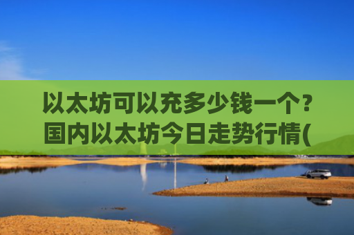 以太坊可以充多少钱一个？国内以太坊今日走势行情(现价25342.92元)