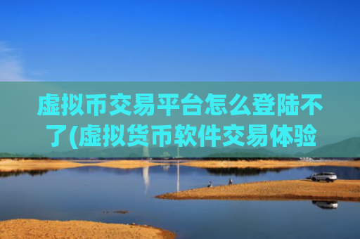虚拟币交易平台怎么登陆不了(虚拟货币软件交易体验优秀)