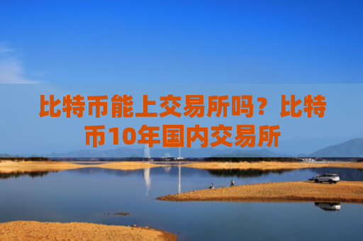 比特币能上交易所吗？比特币10年国内交易所