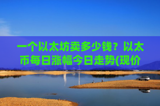 一个以太坊卖多少钱？以太币每日涨幅今日走势(现价25272.11元)