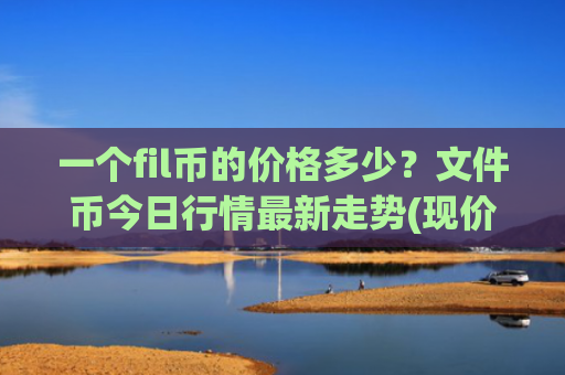 一个fil币的价格多少？文件币今日行情最新走势(现价37.7631元)