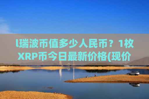 l瑞波币值多少人民币？1枚XRP币今日最新价格(现价16.5422元)