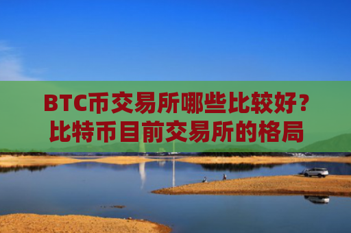 BTC币交易所哪些比较好？比特币目前交易所的格局