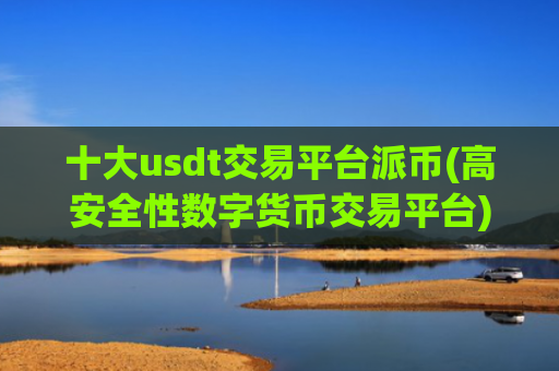 十大usdt交易平台派币(高安全性数字货币交易平台)