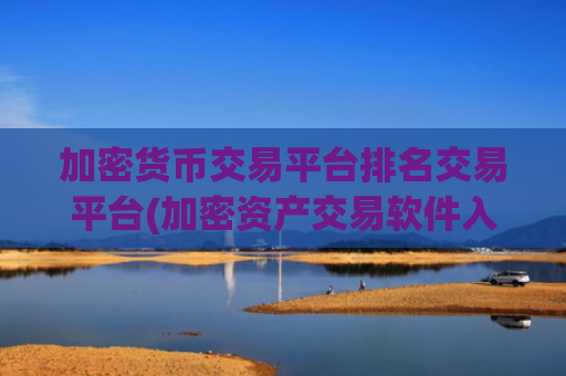 加密货币交易平台排名交易平台(加密资产交易软件入门指南)