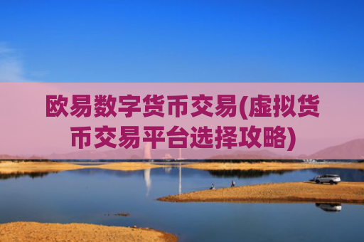 欧易数字货币交易(虚拟货币交易平台选择攻略)