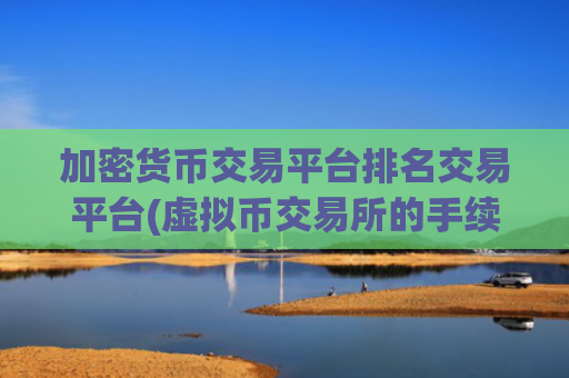 加密货币交易平台排名交易平台(虚拟币交易所的手续费规则)