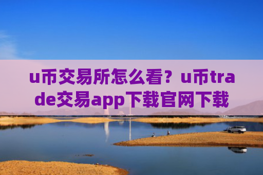 u币交易所怎么看？u币trade交易app下载官网下载