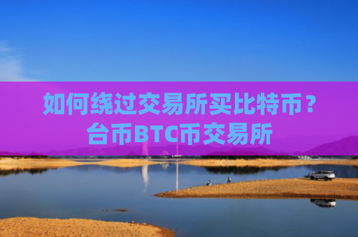 如何绕过交易所买比特币？台币BTC币交易所