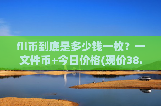 fil币到底是多少钱一枚？一文件币+今日价格(现价38.2227元)