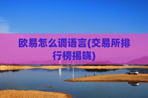 欧易怎么调语言(交易所排行榜揭晓)
