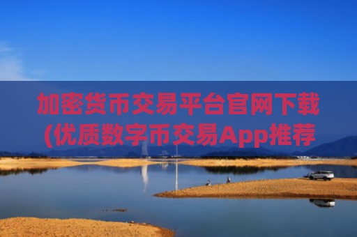 加密货币交易平台官网下载(优质数字币交易App推荐指南)
