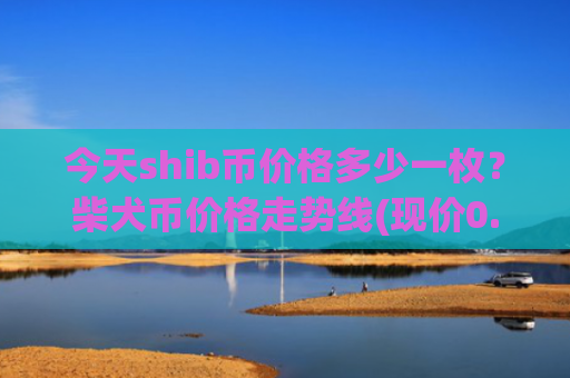 今天shib币价格多少一枚？柴犬币价格走势线(现价0.00016405元)