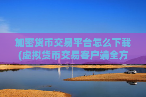 加密货币交易平台怎么下载(虚拟货币交易客户端全方位服务)