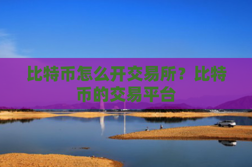 比特币怎么开交易所？比特币的交易平台
