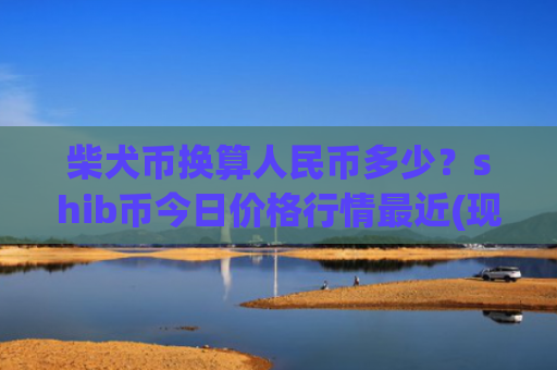 柴犬币换算人民币多少？shib币今日价格行情最近(现价0.00016427元)