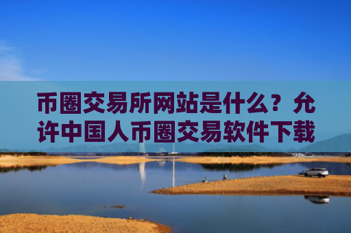 币圈交易所网站是什么？允许中国人币圈交易软件下载