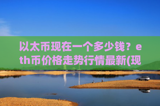 以太币现在一个多少钱？eth币价格走势行情最新(现价25289.61元)