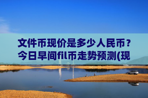 文件币现价是多少人民币？今日早间fil币走势预测(现价37.9236元)