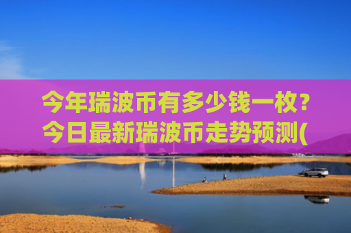 今年瑞波币有多少钱一枚？今日最新瑞波币走势预测(现价16.5962元)