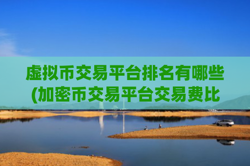 虚拟币交易平台排名有哪些(加密币交易平台交易费比较)