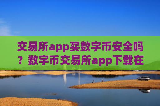 交易所app买数字币安全吗?数字币交易所app下载在中国合法吗?