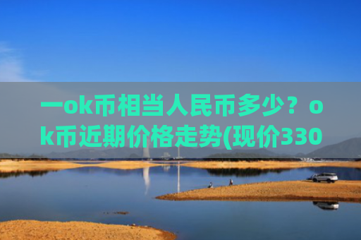 一ok币相当人民币多少？ok币近期价格走势(现价330.449元)
