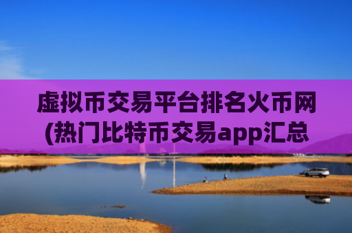 虚拟币交易平台排名火币网(热门比特币交易app汇总)