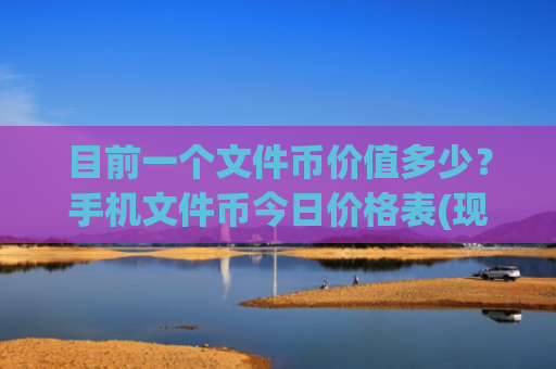 目前一个文件币价值多少？手机文件币今日价格表(现价36.7215元)