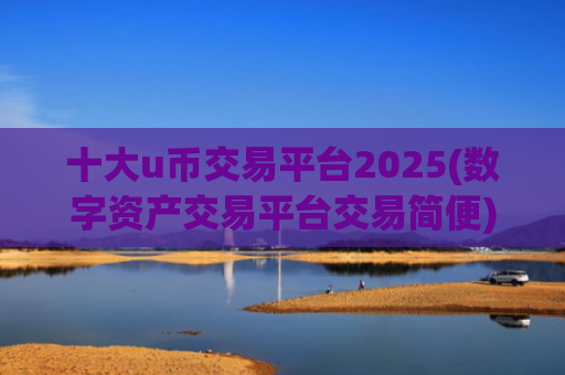 十大u币交易平台2025(数字资产交易平台交易简便)