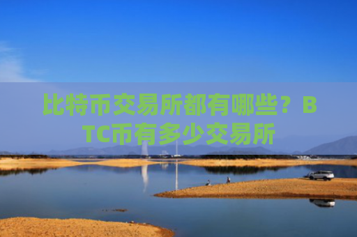 比特币交易所都有哪些？BTC币有多少交易所