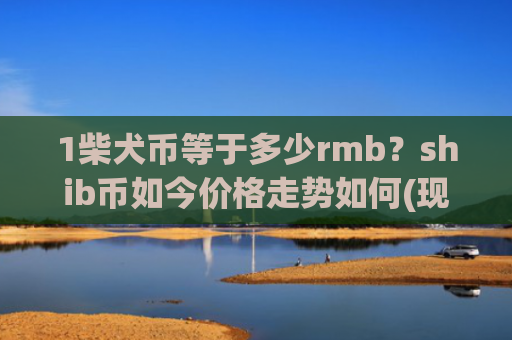 1柴犬币等于多少rmb？shib币如今价格走势如何(现价0.00015471元)