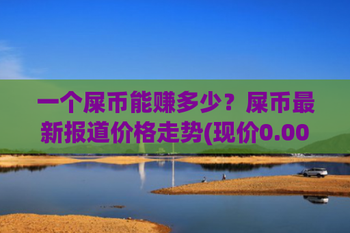 一个屎币能赚多少？屎币最新报道价格走势(现价0.00015479元)