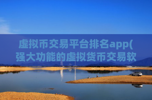 虚拟币交易平台排名app(强大功能的虚拟货币交易软件)