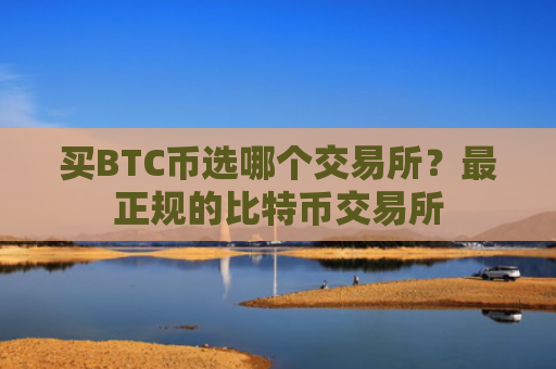 买BTC币选哪个交易所？最正规的比特币交易所