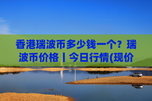 香港瑞波币多少钱一个？瑞波币价格丨今日行情(现价16.2955元)