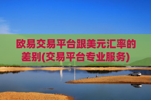 欧易交易平台跟美元汇率的差别(交易平台专业服务)